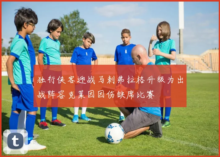 独行侠客迎战马刺弗拉格升级为出战阵容克莱因因伤缺席比赛