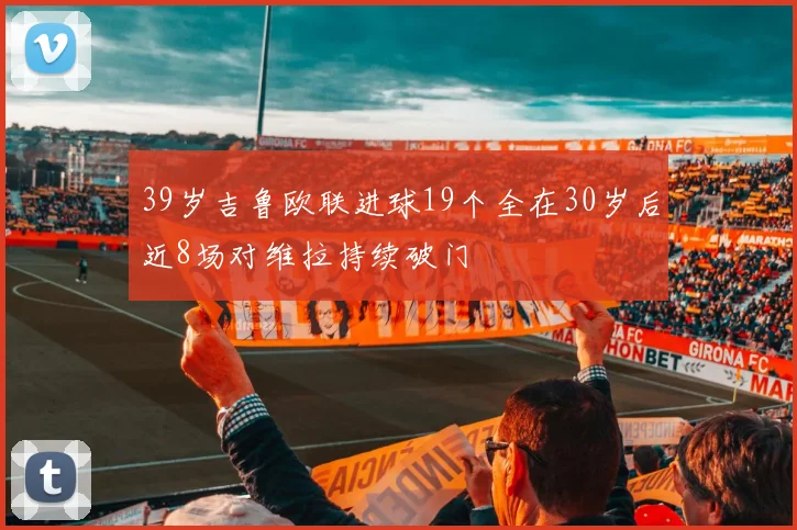 39岁吉鲁欧联进球19个全在30岁后近8场对维拉持续破门