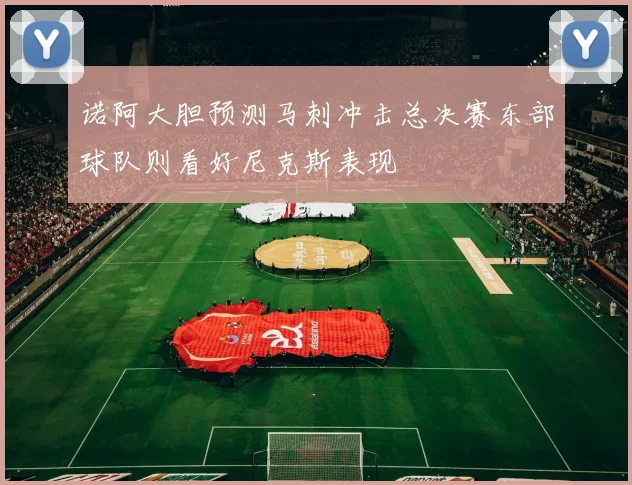 诺阿大胆预测马刺冲击总决赛东部球队则看好尼克斯表现