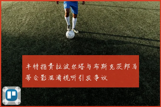 丰特指责拉波尔塔与布斯克茨邦马蒂合影混淆视听引发争议