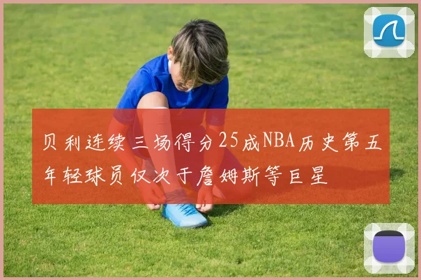 贝利连续三场得分25成NBA历史第五年轻球员仅次于詹姆斯等巨星