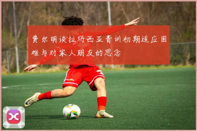费尔明谈拉玛西亚青训初期适应困难与对家人朋友的思念