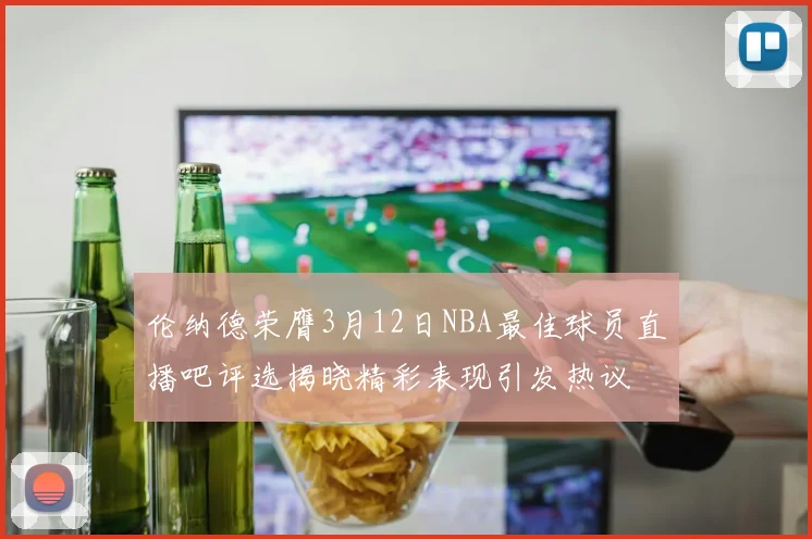 伦纳德荣膺3月12日NBA最佳球员直播吧评选揭晓精彩表现引发热议