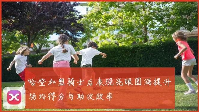 哈登加盟骑士后表现亮眼圆满提升场均得分与助攻效率