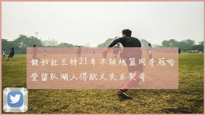 假如杜兰特21年不踩线篮网夺冠哈登留队湖人得欧文失东契奇