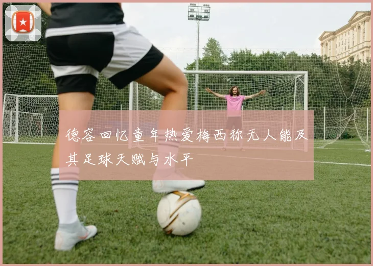 德容回忆童年热爱梅西称无人能及其足球天赋与水平