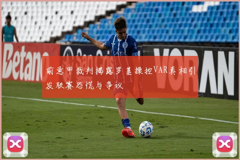前意甲裁判揭露罗基操控VAR真相引发联赛恐慌与争议