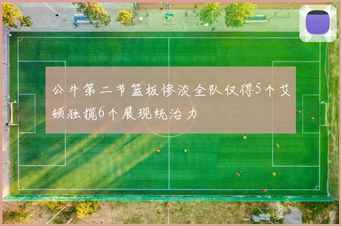公牛第二节篮板惨淡全队仅得5个艾顿独揽6个展现统治力