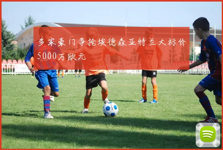 多家豪门争抢埃德森亚特兰大标价5000万欧元
