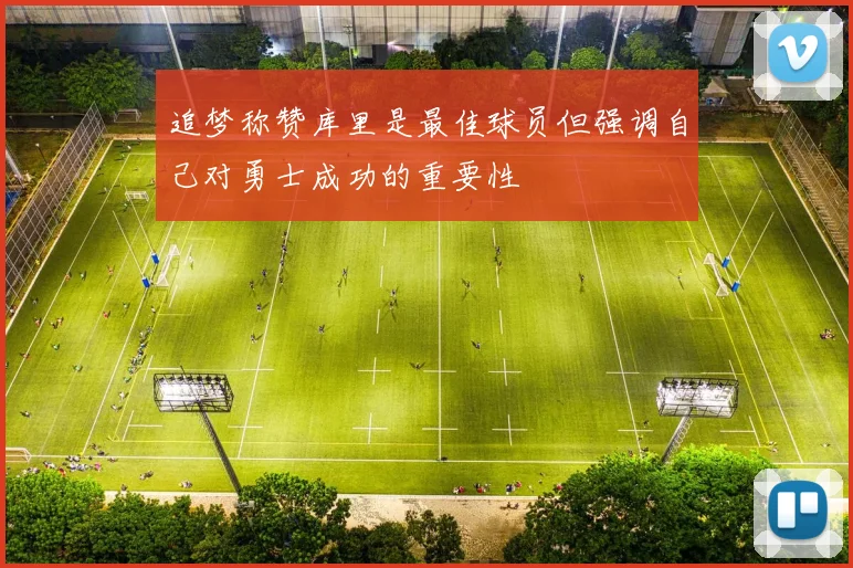 追梦称赞库里是最佳球员但强调自己对勇士成功的重要性