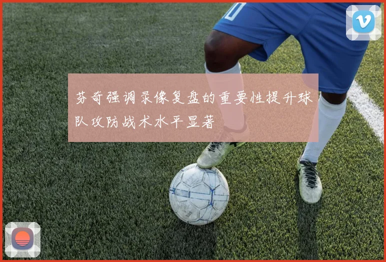 芬奇强调录像复盘的重要性提升球队攻防战术水平显著