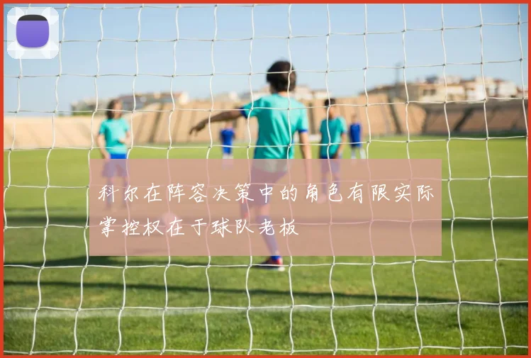 科尔在阵容决策中的角色有限实际掌控权在于球队老板