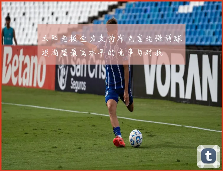太阳老板全力支持布克言论强调球迷渴望最高水平的竞争与对抗