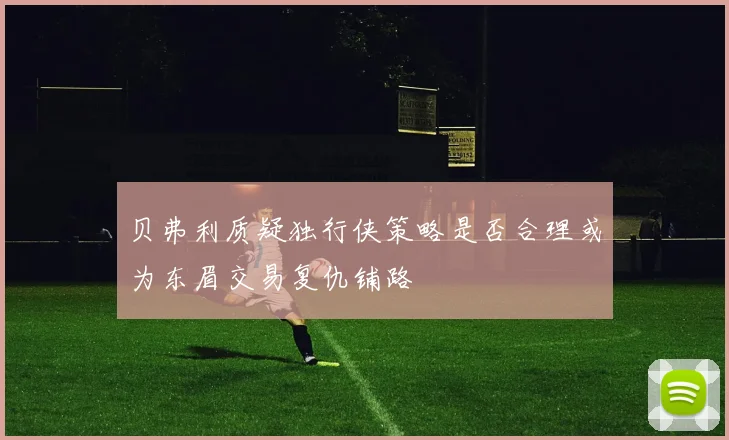 贝弗利质疑独行侠策略是否合理或为东眉交易复仇铺路