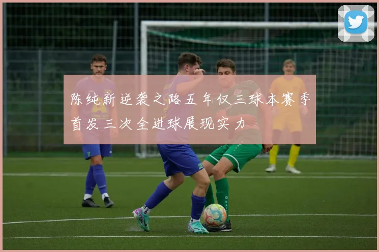 陈纯新逆袭之路五年仅三球本赛季首发三次全进球展现实力