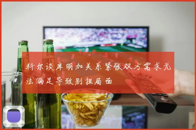 科尔谈库明加关系紧张双方需求无法满足导致别扭局面