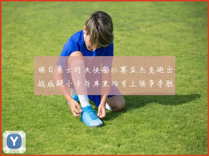 明日勇士对决快船以赛亚杰克逊出战成疑小卡与库里均可上场争夺胜利