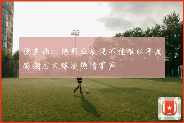 德罗西：热那亚表现不佳难以平局感谢尤文球迷热情掌声