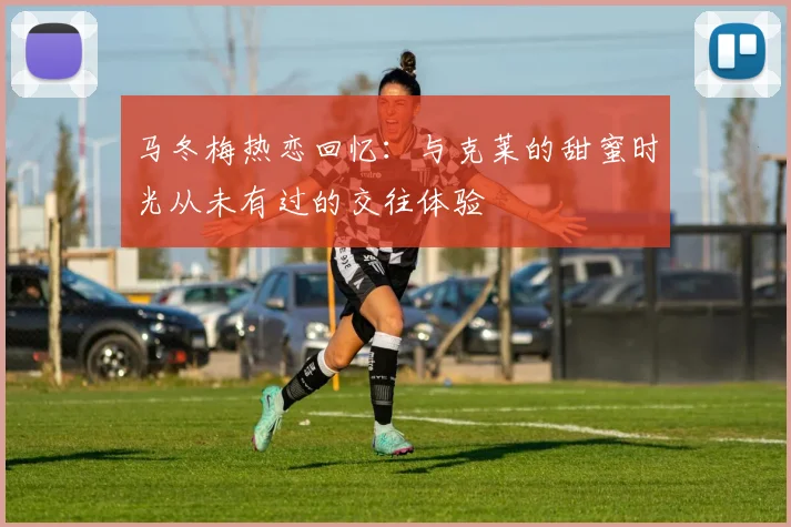 马冬梅热恋回忆：与克莱的甜蜜时光从未有过的交往体验