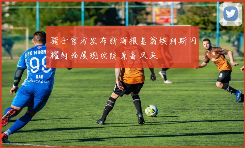 骑士官方发布新海报基翁埃利斯闪耀封面展现攻防兼备风采