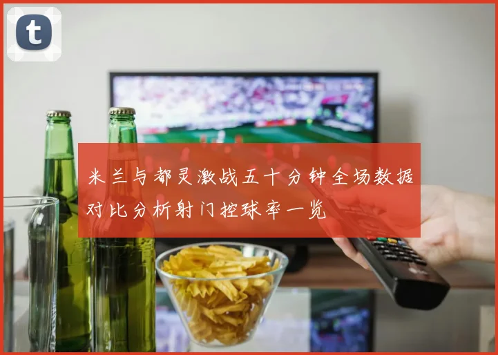 米兰与都灵激战五十分钟全场数据对比分析射门控球率一览