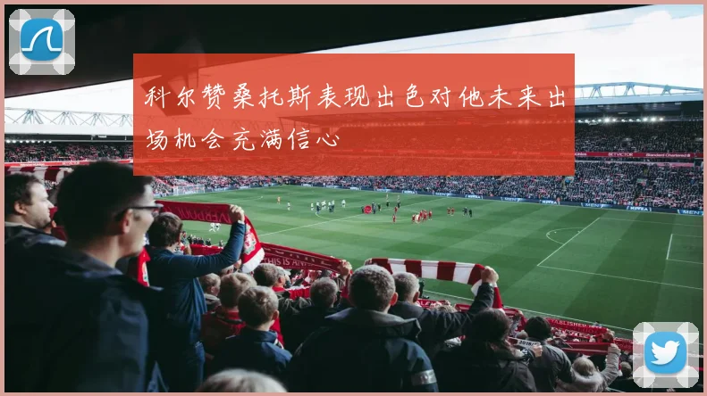 科尔赞桑托斯表现出色对他未来出场机会充满信心
