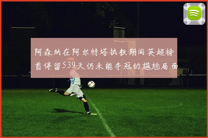 阿森纳在阿尔特塔执教期间英超榜首停留539天仍未能夺冠的尴尬局面