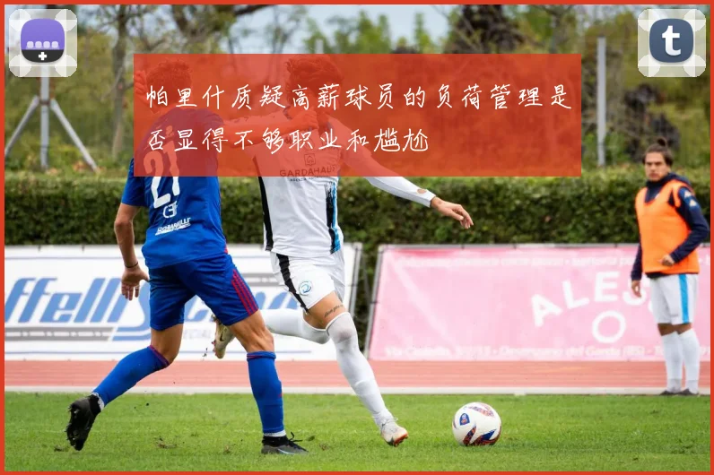 帕里什质疑高薪球员的负荷管理是否显得不够职业和尴尬