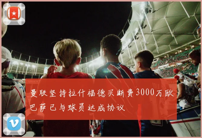 曼联坚持拉什福德买断费3000万欧巴萨已与球员达成协议