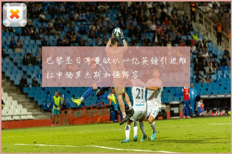 巴黎圣日耳曼欲以一亿英镑引进维拉中场罗杰斯加强阵容