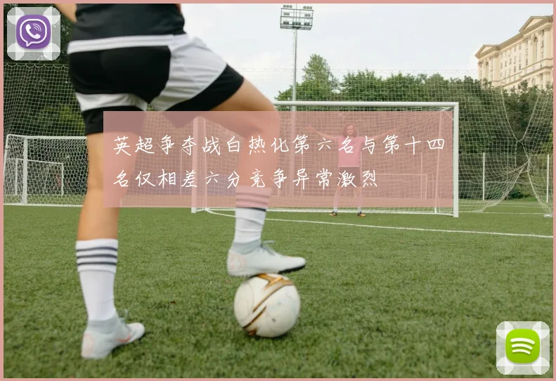 英超争夺战白热化第六名与第十四名仅相差六分竞争异常激烈