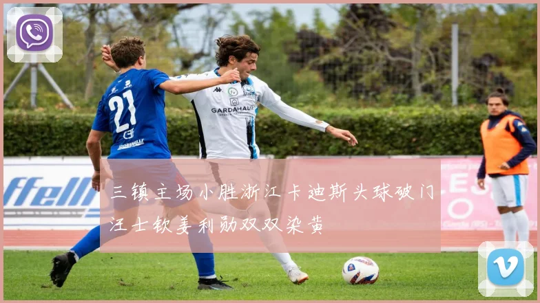 三镇主场小胜浙江卡迪斯头球破门汪士钦姜利勋双双染黄