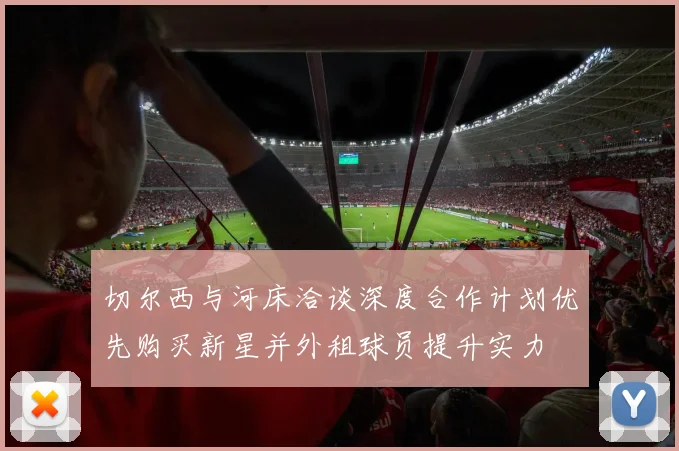 切尔西与河床洽谈深度合作计划优先购买新星并外租球员提升实力