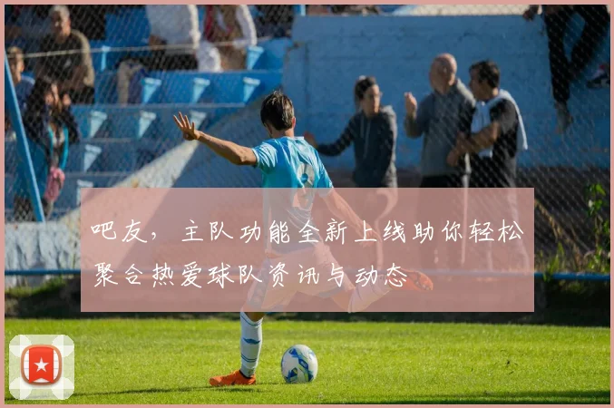 吧友，主队功能全新上线助你轻松聚合热爱球队资讯与动态