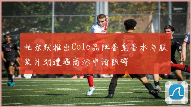 帕尔默推出Cole品牌香皂香水与服装计划遭遇商标申请阻碍