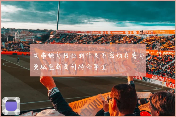 埃弗顿与格拉利什关系密切有意与曼城重新商讨转会事宜