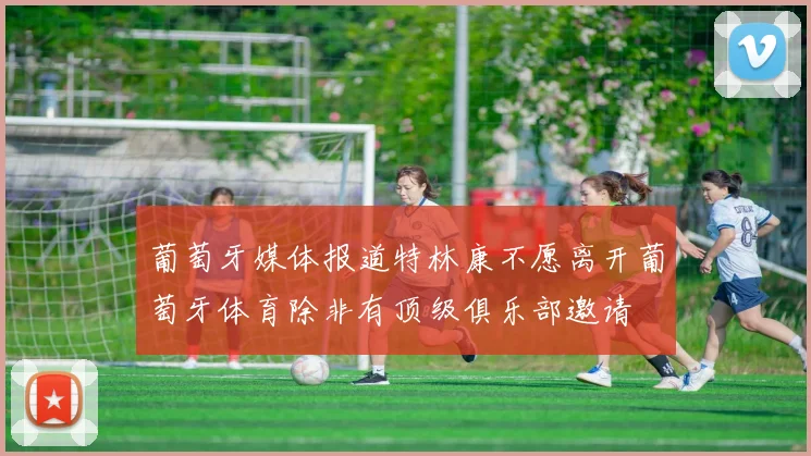葡萄牙媒体报道特林康不愿离开葡萄牙体育除非有顶级俱乐部邀请