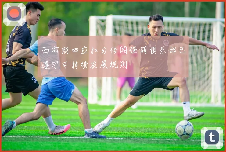 西布朗回应扣分传闻强调俱乐部已遵守可持续发展规则