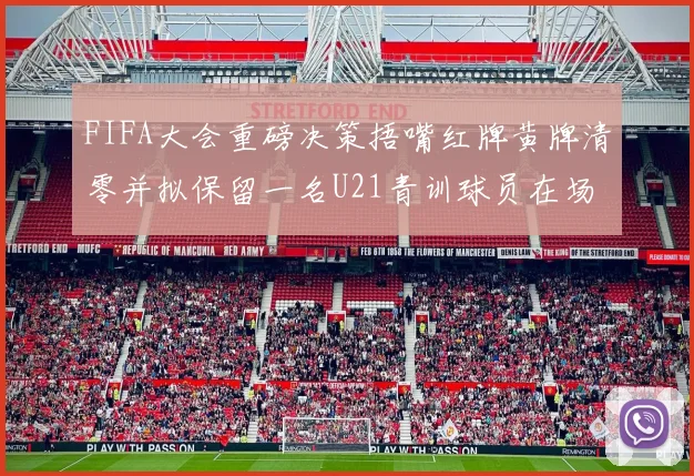 FIFA大会重磅决策捂嘴红牌黄牌清零并拟保留一名U21青训球员在场