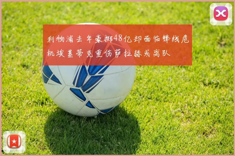 利物浦去年豪掷48亿却面临锋线危机埃基蒂克重伤萨拉赫或离队