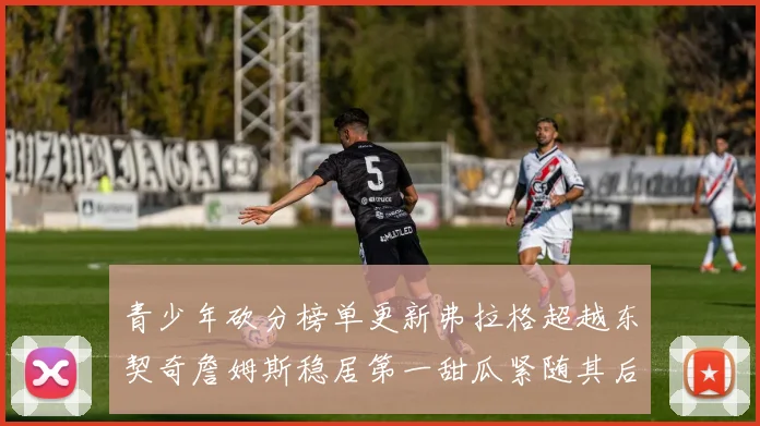 青少年砍分榜单更新弗拉格超越东契奇詹姆斯稳居第一甜瓜紧随其后