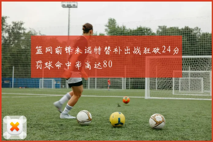 篮网前锋米诺特替补出战狂砍24分罚球命中率高达80