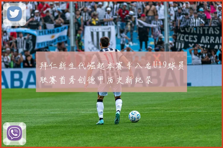 拜仁新生代崛起本赛季八名U19球员联赛首秀创德甲历史新纪录
