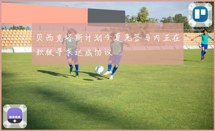 贝西克塔斯计划今夏免签马内正在积极寻求达成协议