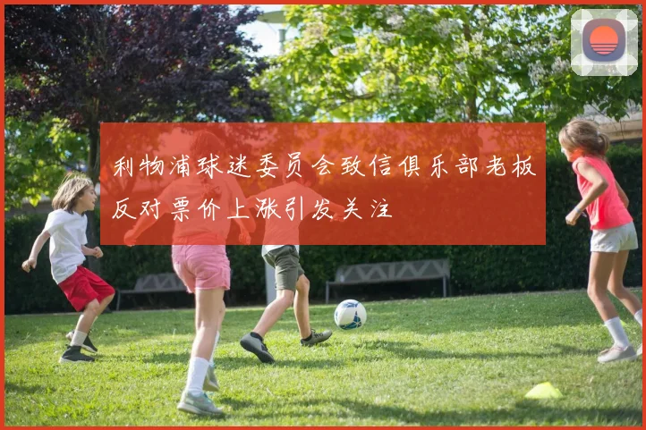利物浦球迷委员会致信俱乐部老板反对票价上涨引发关注