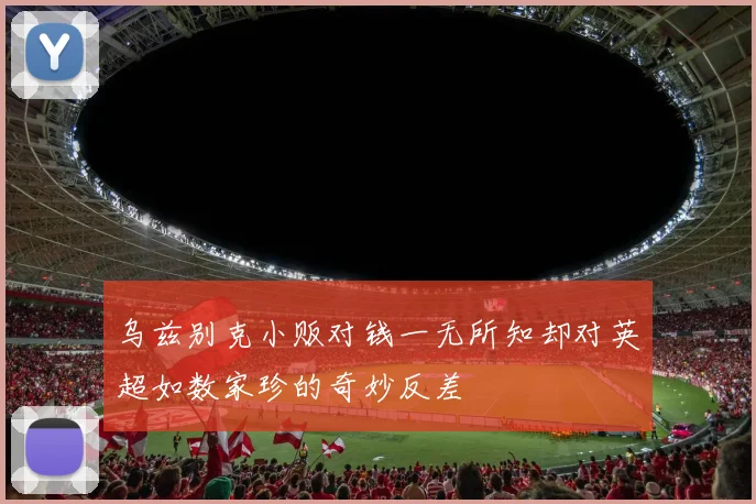 乌兹别克小贩对钱一无所知却对英超如数家珍的奇妙反差