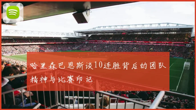 哈里森巴恩斯谈10连胜背后的团队精神与比赛印记