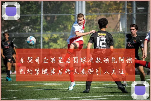 东契奇全明星后罚球次数领先阿德巴约紧随其后两人表现引人关注