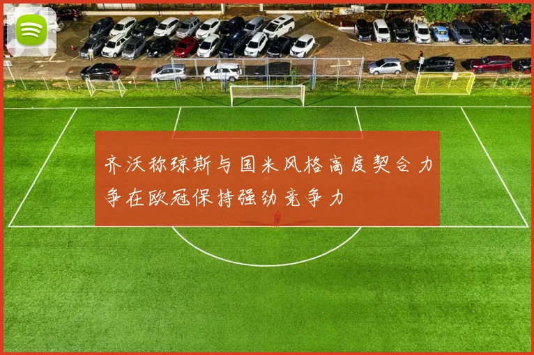 齐沃称琼斯与国米风格高度契合力争在欧冠保持强劲竞争力