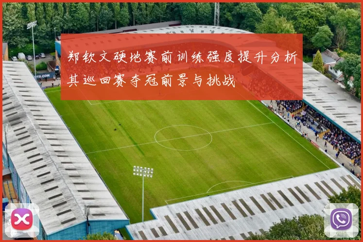 郑钦文硬地赛前训练强度提升分析其巡回赛夺冠前景与挑战